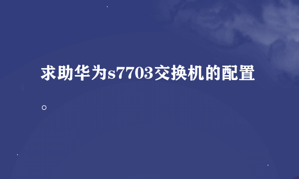 求助华为s7703交换机的配置。