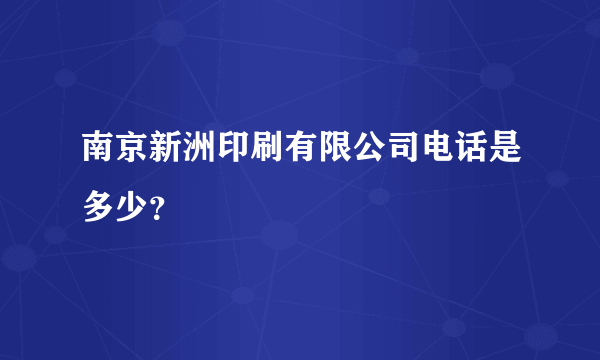 南京新洲印刷有限公司电话是多少？