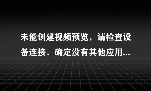 未能创建视频预览，请检查设备连接，确定没有其他应用程序或用户使用该设备