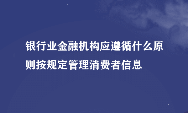 银行业金融机构应遵循什么原则按规定管理消费者信息