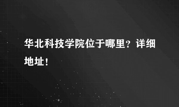 华北科技学院位于哪里？详细地址！