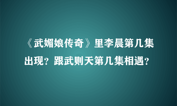 《武媚娘传奇》里李晨第几集出现？跟武则天第几集相遇？