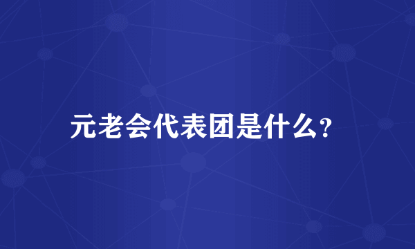 元老会代表团是什么？