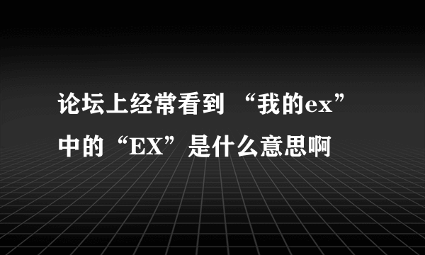 论坛上经常看到 “我的ex”中的“EX”是什么意思啊