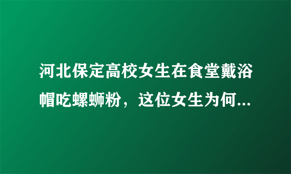 河北保定高校女生在食堂戴浴帽吃螺蛳粉，这位女生为何这么做？