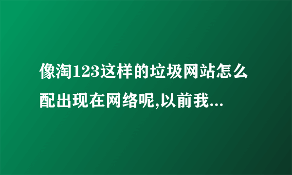 像淘123这样的垃圾网站怎么配出现在网络呢,以前我的电脑首页是5566.org 后来被淘123给篡改了,换都换不回来