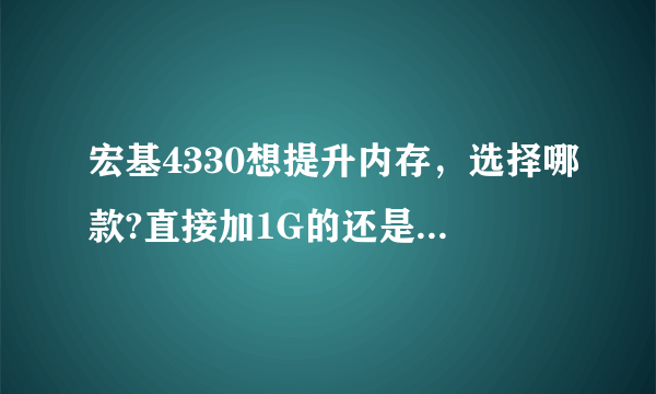 宏基4330想提升内存，选择哪款?直接加1G的还是换成单根2G的