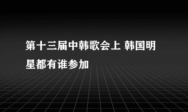 第十三届中韩歌会上 韩国明星都有谁参加