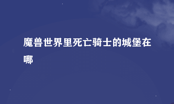 魔兽世界里死亡骑士的城堡在哪