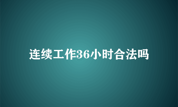 连续工作36小时合法吗