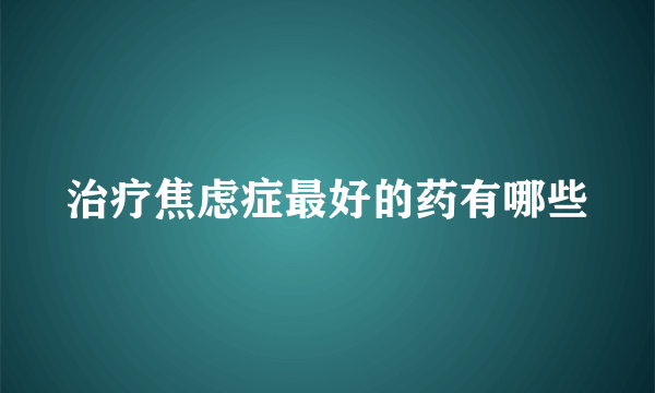 治疗焦虑症最好的药有哪些