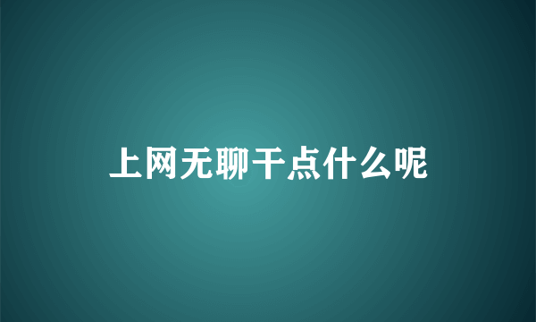 上网无聊干点什么呢