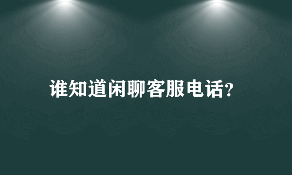 谁知道闲聊客服电话？