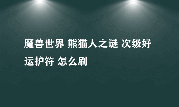 魔兽世界 熊猫人之谜 次级好运护符 怎么刷