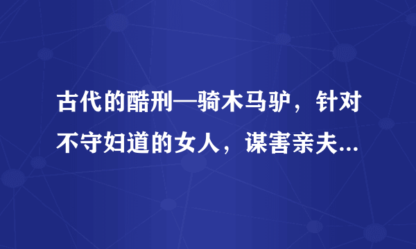 古代的酷刑—骑木马驴，针对不守妇道的女人，谋害亲夫的女人！