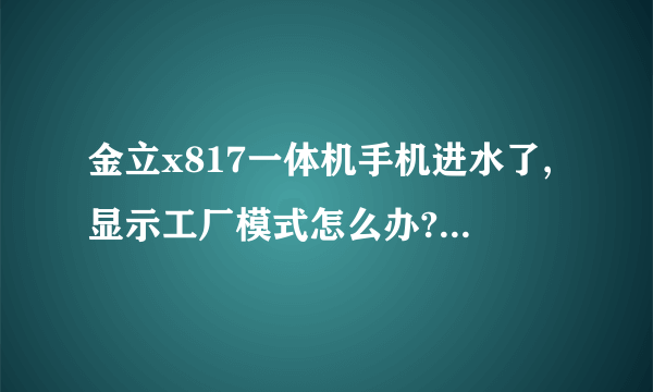 金立x817一体机手机进水了,显示工厂模式怎么办?开关机键都不管用了怎么办？