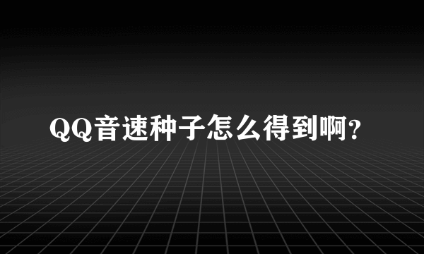 QQ音速种子怎么得到啊？