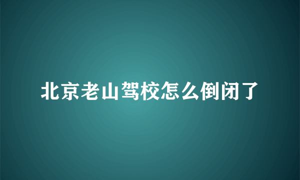 北京老山驾校怎么倒闭了