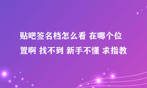 贴吧签名档怎么看 在哪个位置啊 找不到 新手不懂 求指教