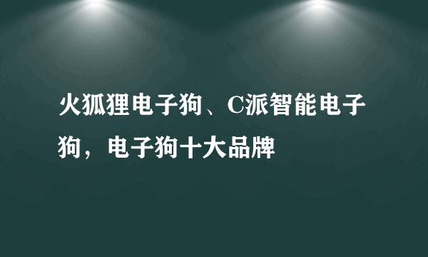 火狐狸电子狗、C派智能电子狗，电子狗十大品牌