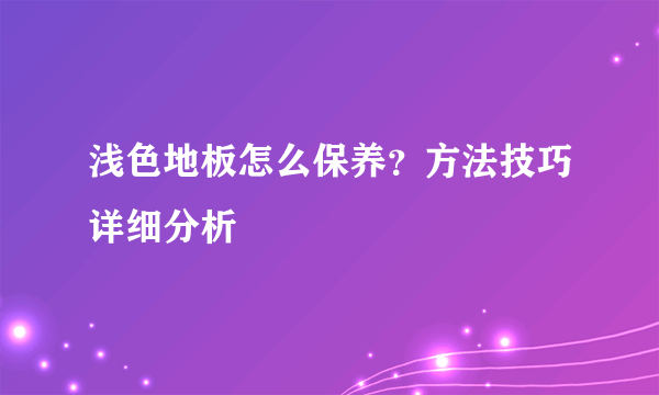 浅色地板怎么保养？方法技巧详细分析