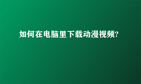 如何在电脑里下载动漫视频?