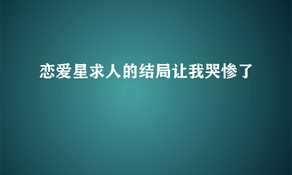 恋爱星求人的结局让我哭惨了