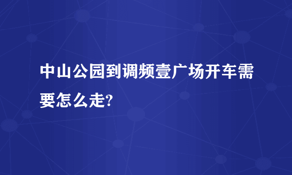 中山公园到调频壹广场开车需要怎么走?