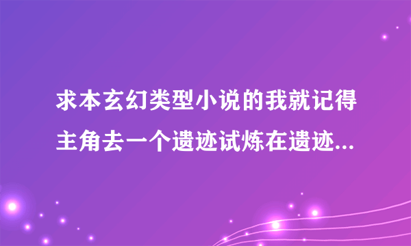 求本玄幻类型小说的我就记得主角去一个遗迹试炼在遗迹里看到这个宗门灭亡过程是一个金光闪闪的人一掌给平