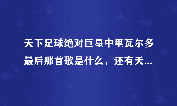 天下足球绝对巨星中里瓦尔多最后那首歌是什么，还有天下足球现在的片尾曲叫什么？