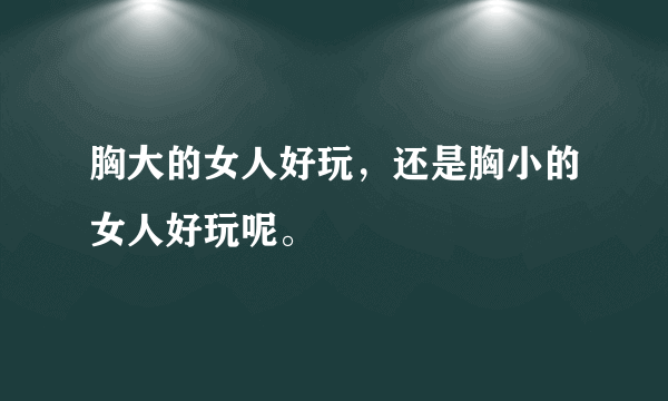 胸大的女人好玩，还是胸小的女人好玩呢。