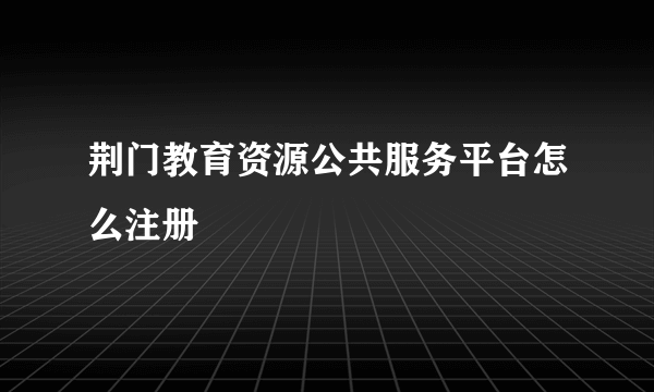 荆门教育资源公共服务平台怎么注册