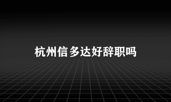 杭州信多达好辞职吗