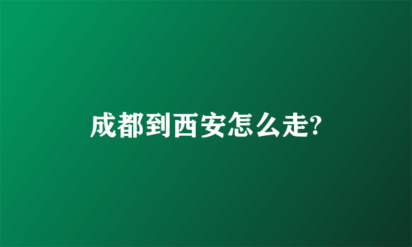 成都到西安怎么走?