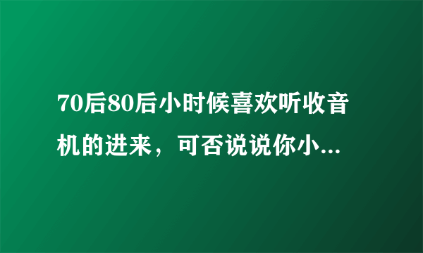 70后80后小时候喜欢听收音机的进来，可否说说你小时候听过的电台节目？