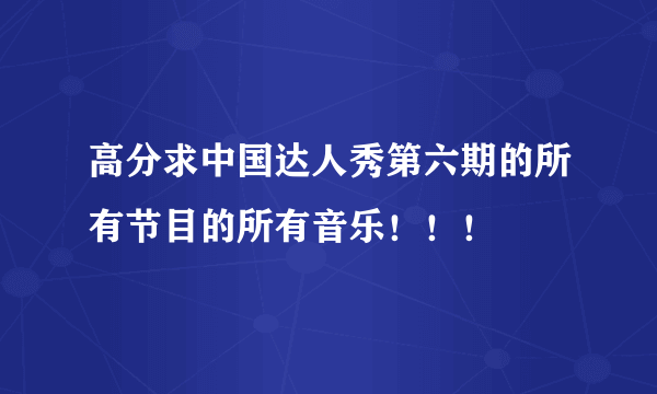 高分求中国达人秀第六期的所有节目的所有音乐！！！