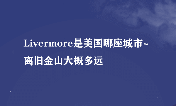 Livermore是美国哪座城市~离旧金山大概多远