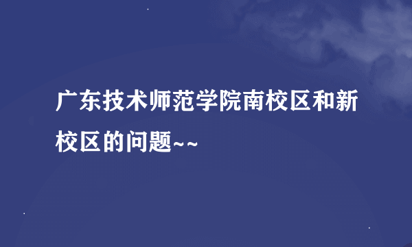 广东技术师范学院南校区和新校区的问题~~