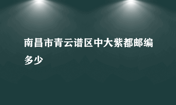 南昌市青云谱区中大紫都邮编多少