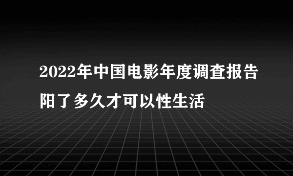 2022年中国电影年度调查报告阳了多久才可以性生活