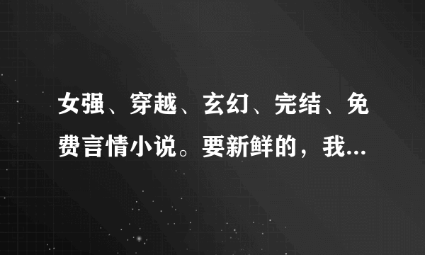 女强、穿越、玄幻、完结、免费言情小说。要新鲜的，我看了很多了，等下补充我会说我看过的。