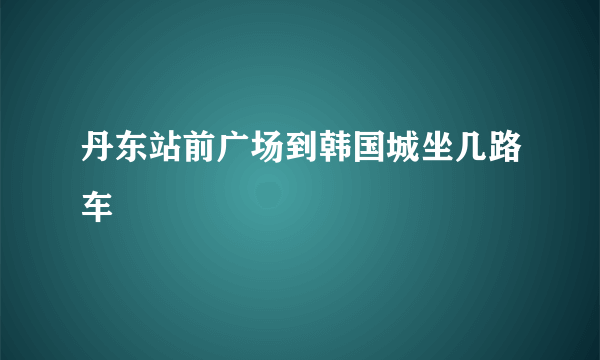 丹东站前广场到韩国城坐几路车