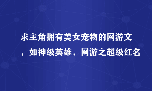 求主角拥有美女宠物的网游文，如神级英雄，网游之超级红名