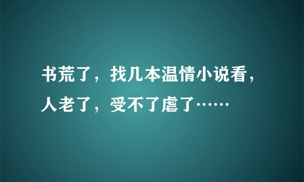 书荒了，找几本温情小说看，人老了，受不了虐了……