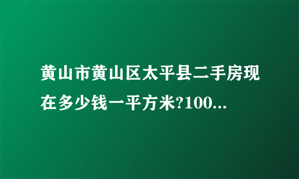 黄山市黄山区太平县二手房现在多少钱一平方米?100平米左右的房子多少钱