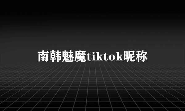 南韩魅魔tiktok昵称