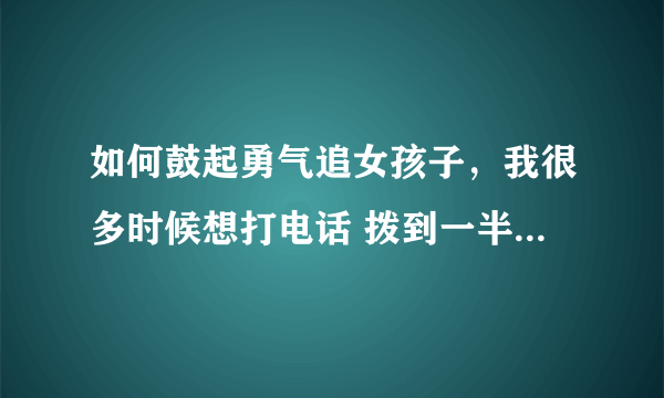 如何鼓起勇气追女孩子，我很多时候想打电话 拨到一半就挂了？