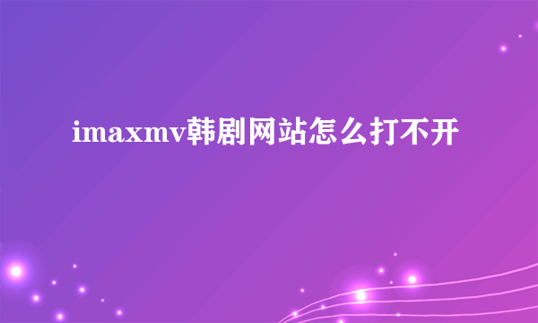 imaxmv韩剧网站怎么打不开