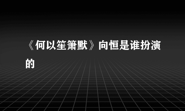 《何以笙箫默》向恒是谁扮演的