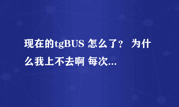 现在的tgBUS 怎么了？ 为什么我上不去啊 每次都说域名错误的啊